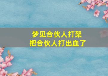 梦见合伙人打架 把合伙人打出血了